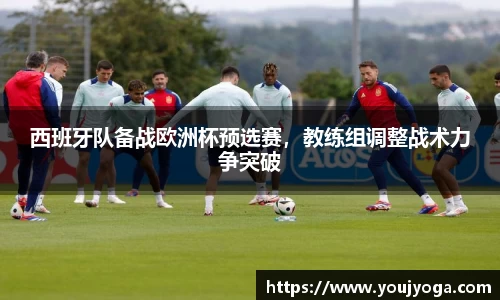 西班牙队备战欧洲杯预选赛，教练组调整战术力争突破