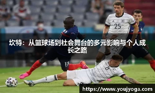 坎特：从篮球场到社会舞台的多元影响与个人成长之路
