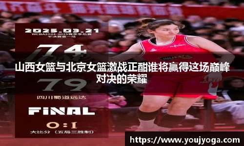 山西女篮与北京女篮激战正酣谁将赢得这场巅峰对决的荣耀