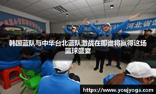 韩国蓝队与中华台北蓝队激战在即谁将赢得这场篮球盛宴