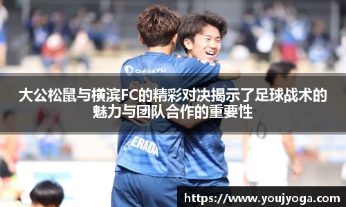 大公松鼠与横滨FC的精彩对决揭示了足球战术的魅力与团队合作的重要性