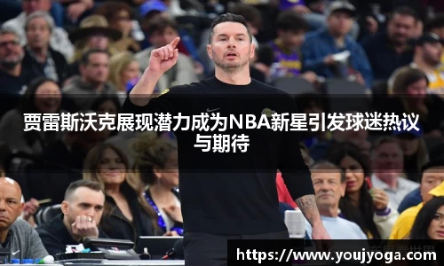 贾雷斯沃克展现潜力成为NBA新星引发球迷热议与期待