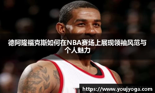 德阿隆福克斯如何在NBA赛场上展现领袖风范与个人魅力