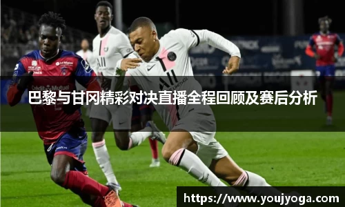 巴黎与甘冈精彩对决直播全程回顾及赛后分析