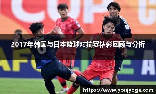 2017年韩国与日本篮球对抗赛精彩回顾与分析