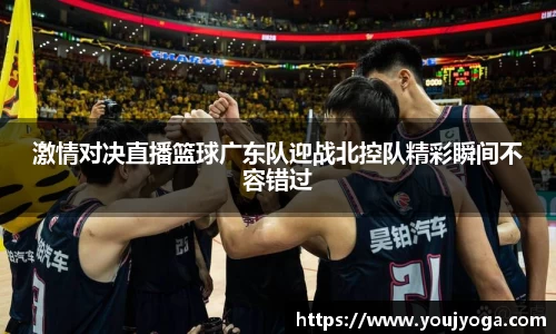 激情对决直播篮球广东队迎战北控队精彩瞬间不容错过