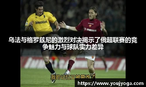 乌法与格罗兹尼的激烈对决揭示了俄超联赛的竞争魅力与球队实力差异