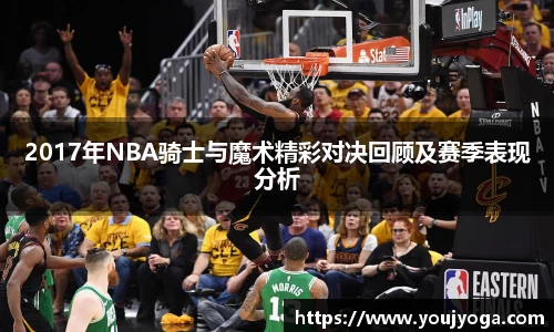 2017年NBA骑士与魔术精彩对决回顾及赛季表现分析