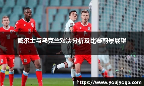 威尔士与乌克兰对决分析及比赛前景展望