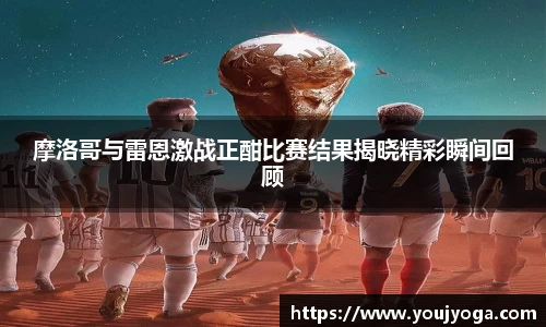 摩洛哥与雷恩激战正酣比赛结果揭晓精彩瞬间回顾